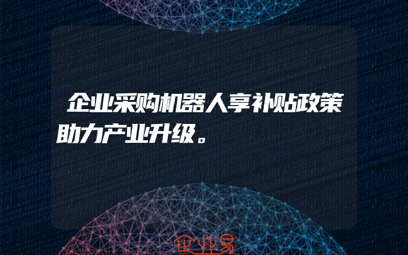 企业采购机器人享补贴政策助力产业升级。