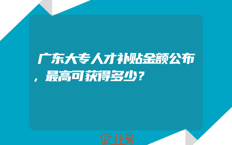 广东大专人才补贴金额公布，最高可获得多少？