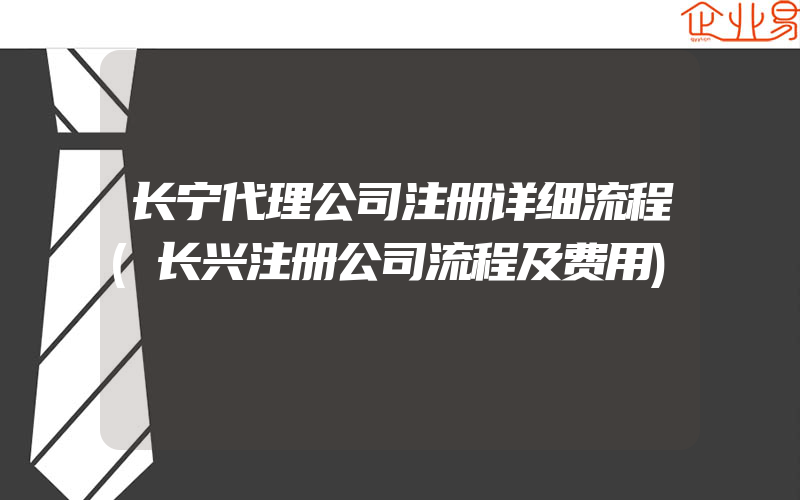 长宁代理公司注册详细流程(长兴注册公司流程及费用)