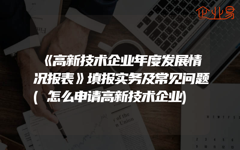 《高新技术企业年度发展情况报表》填报实务及常见问题(怎么申请高新技术企业)