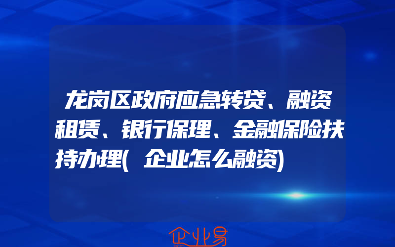 龙岗区政府应急转贷、融资租赁、银行保理、金融保险扶持办理(企业怎么融资)