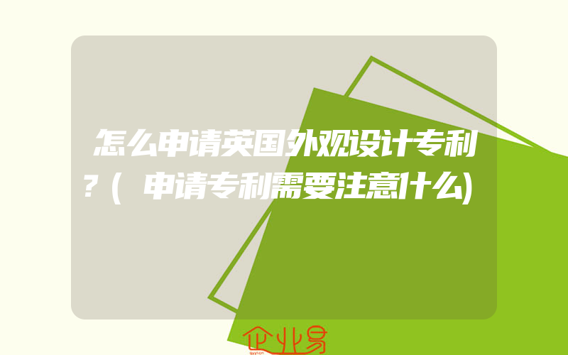 怎么申请英国外观设计专利？(申请专利需要注意什么)