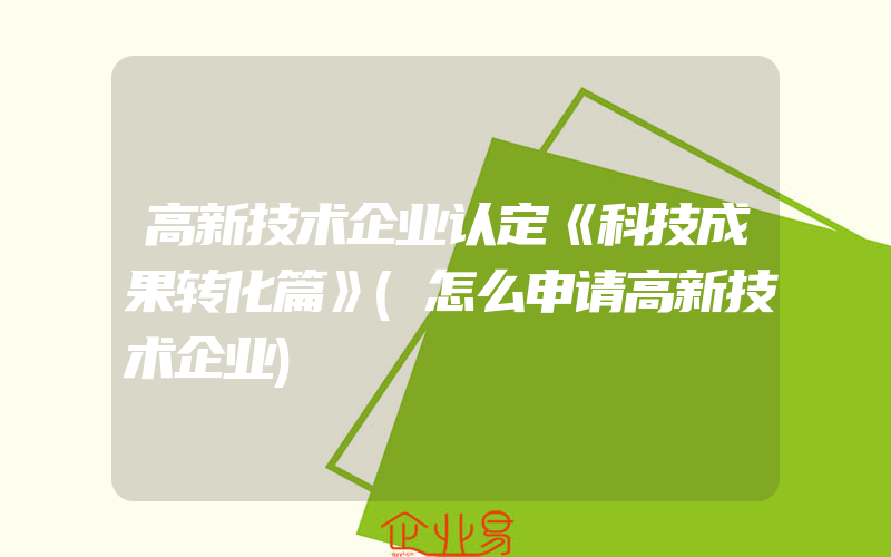 高新技术企业认定《科技成果转化篇》(怎么申请高新技术企业)