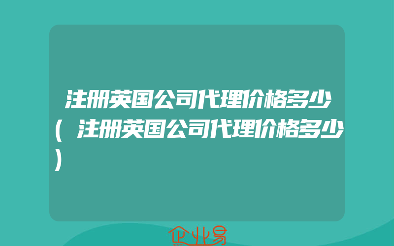 注册英国公司代理价格多少(注册英国公司代理价格多少)