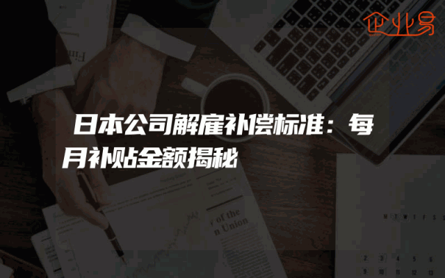 日本公司解雇补偿标准：每月补贴金额揭秘