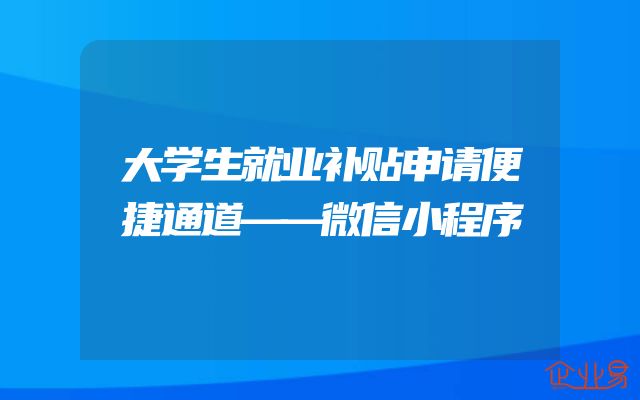 大学生就业补贴申请便捷通道——微信小程序