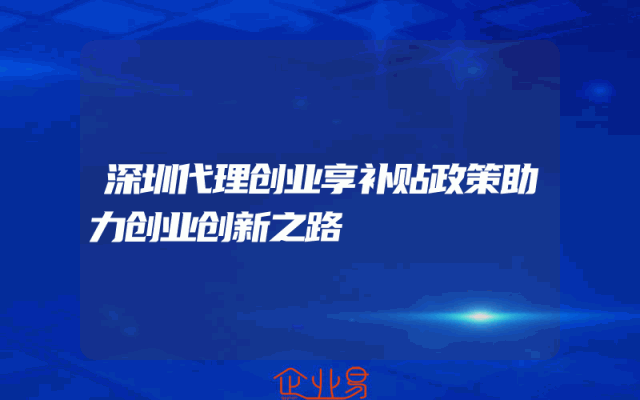 深圳代理创业享补贴政策助力创业创新之路