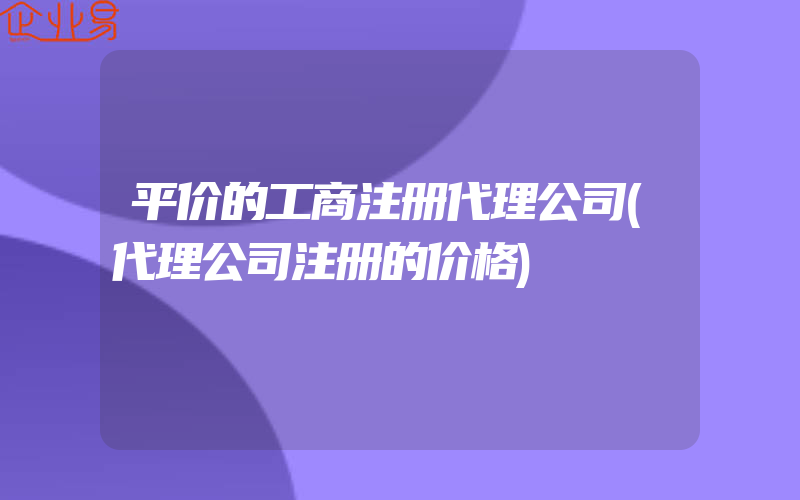 平价的工商注册代理公司(代理公司注册的价格)