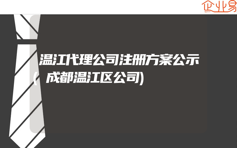 温江代理公司注册方案公示(成都温江区公司)