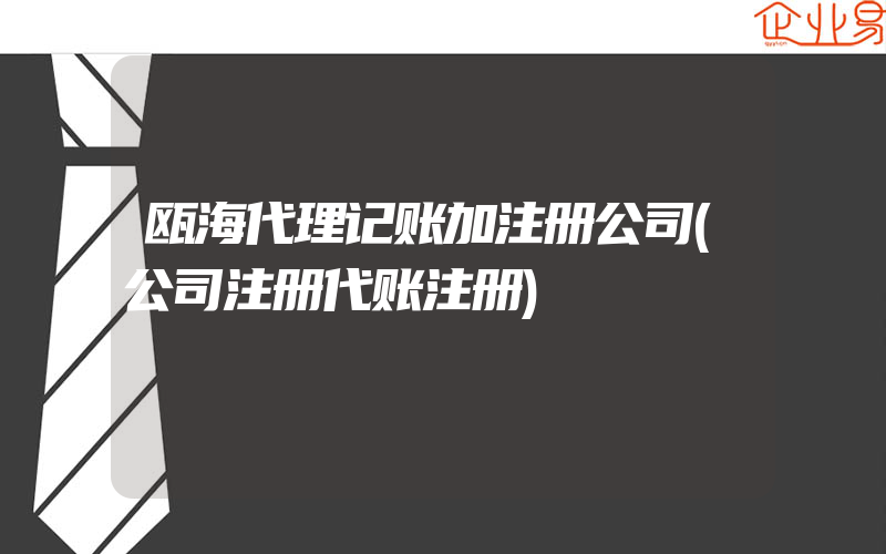 瓯海代理记账加注册公司(公司注册代账注册)