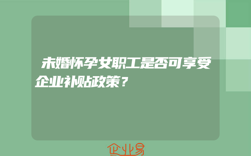 未婚怀孕女职工是否可享受企业补贴政策？