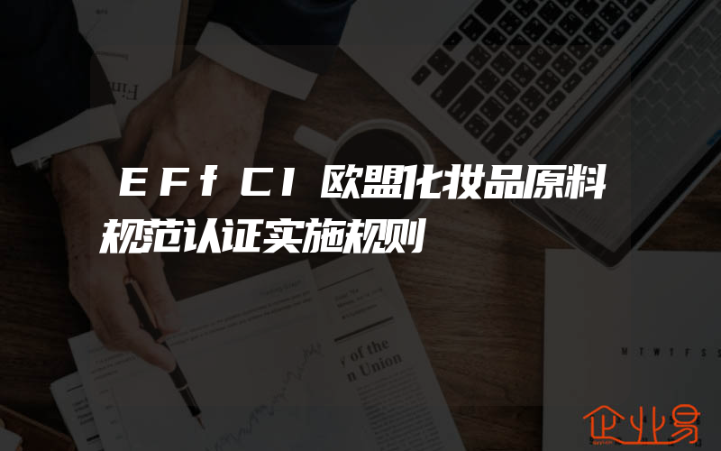 EFfCI欧盟化妆品原料规范认证实施规则