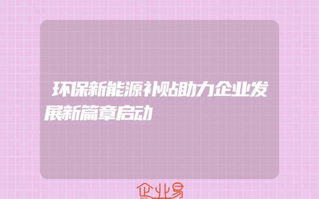 环保新能源补贴助力企业发展新篇章启动