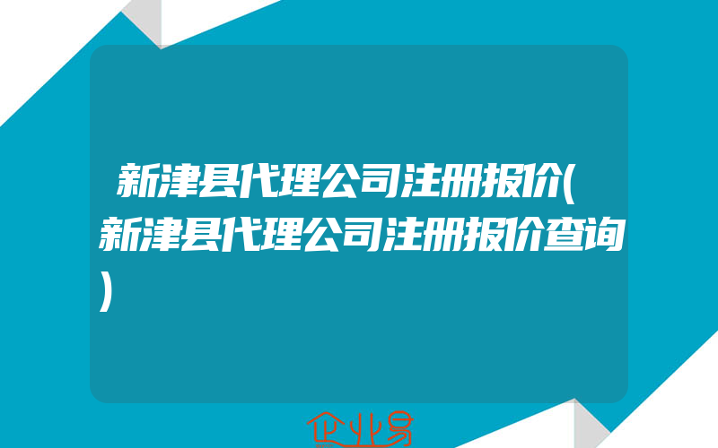 新津县代理公司注册报价(新津县代理公司注册报价查询)