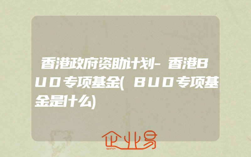 香港政府资助计划-香港BUD专项基金(BUD专项基金是什么)