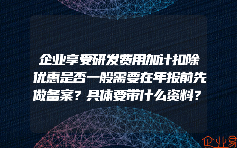 企业享受研发费用加计扣除优惠是否一般需要在年报前先做备案？具体要带什么资料？(怎么申请研发费用加计扣除)