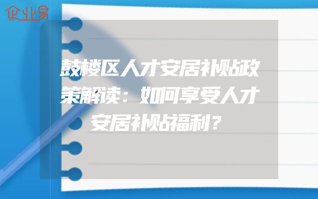 鼓楼区人才安居补贴政策解读：如何享受人才安居补贴福利？