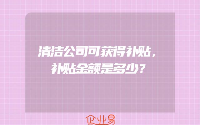 清洁公司可获得补贴，补贴金额是多少？