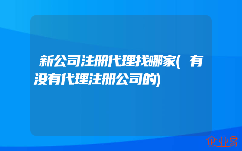 新公司注册代理找哪家(有没有代理注册公司的)