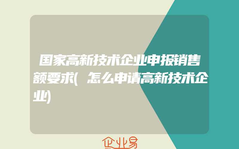 国家高新技术企业申报销售额要求(怎么申请高新技术企业)