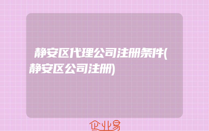 静安区代理公司注册条件(静安区公司注册)