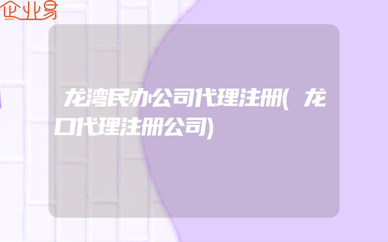 龙湾民办公司代理注册(龙口代理注册公司)