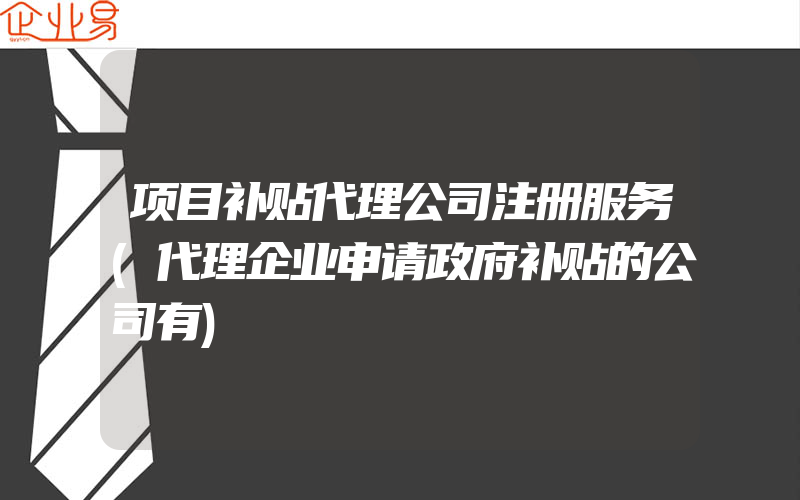 项目补贴代理公司注册服务(代理企业申请政府补贴的公司有)