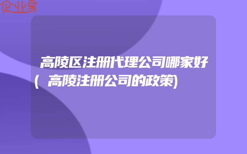 高陵区注册代理公司哪家好(高陵注册公司的政策)