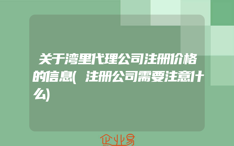 关于湾里代理公司注册价格的信息(注册公司需要注意什么)