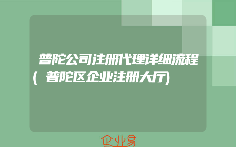 普陀公司注册代理详细流程(普陀区企业注册大厅)