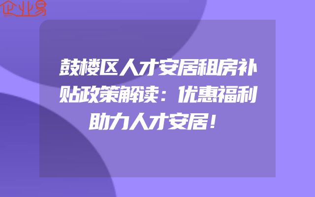 鼓楼区人才安居租房补贴政策解读：优惠福利助力人才安居！