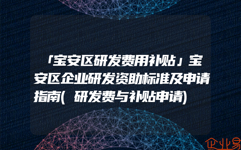 「宝安区研发费用补贴」宝安区企业研发资助标准及申请指南(研发费与补贴申请)
