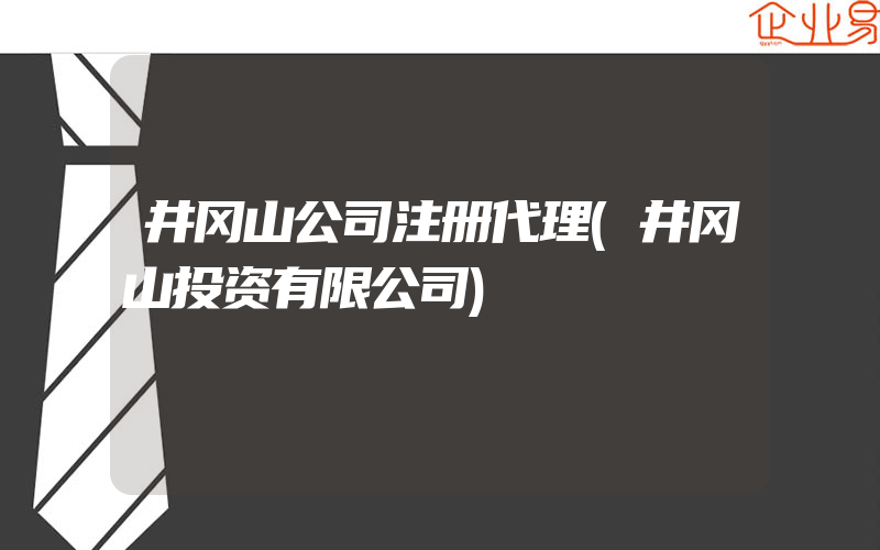 井冈山公司注册代理(井冈山投资有限公司)