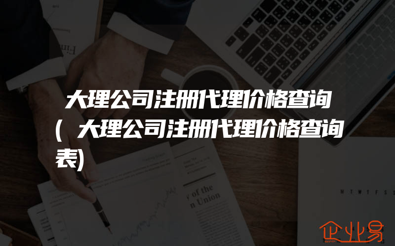 大理公司注册代理价格查询(大理公司注册代理价格查询表)