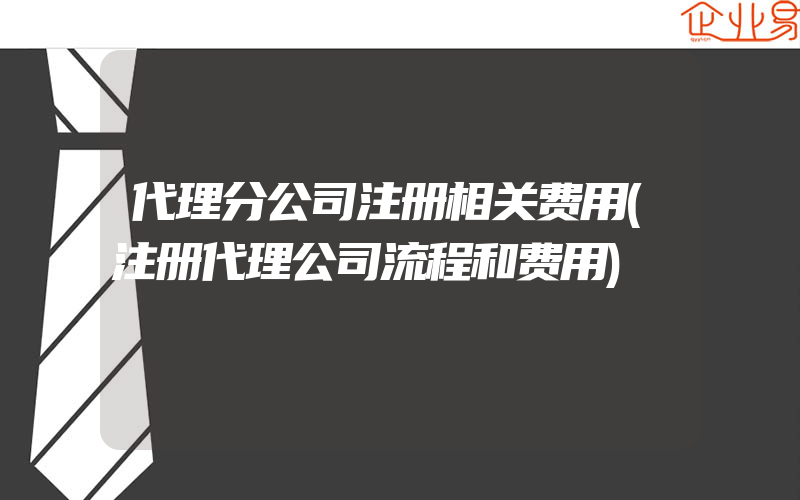 代理分公司注册相关费用(注册代理公司流程和费用)