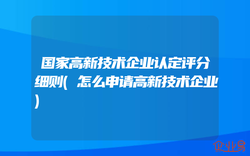 国家高新技术企业认定评分细则(怎么申请高新技术企业)