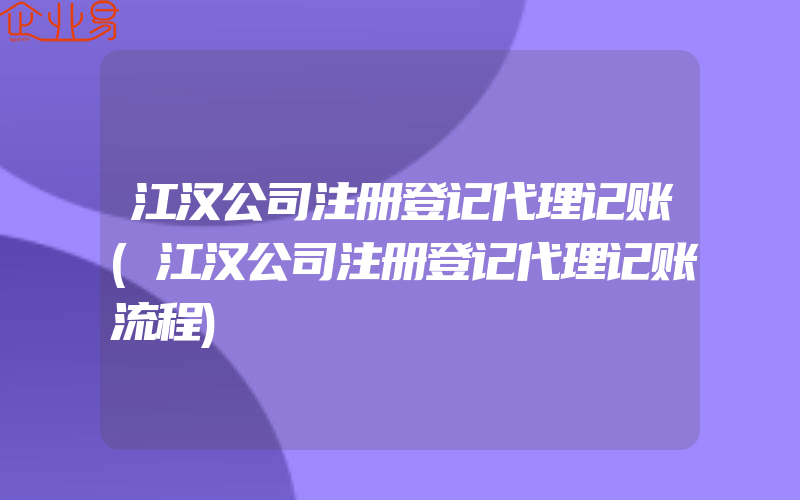 江汉公司注册登记代理记账(江汉公司注册登记代理记账流程)