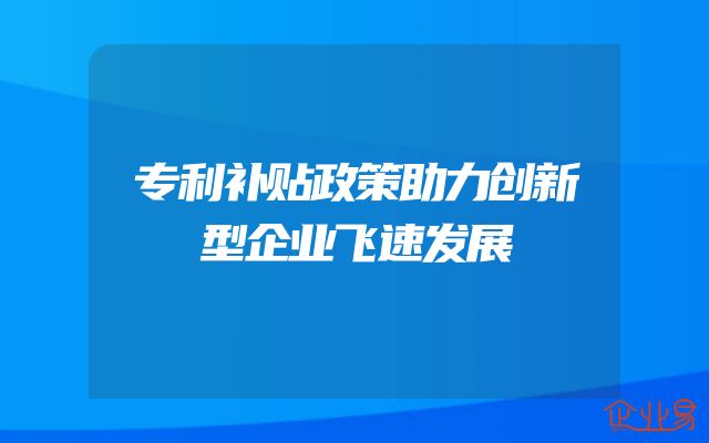 专利补贴政策助力创新型企业飞速发展