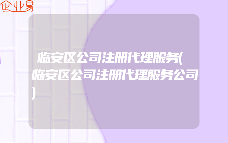 临安区公司注册代理服务(临安区公司注册代理服务公司)