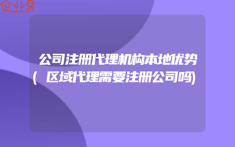 公司注册代理机构本地优势(区域代理需要注册公司吗)