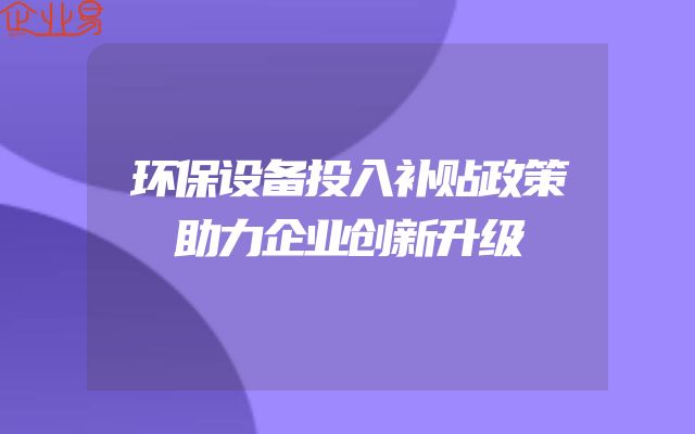 环保设备投入补贴政策助力企业创新升级