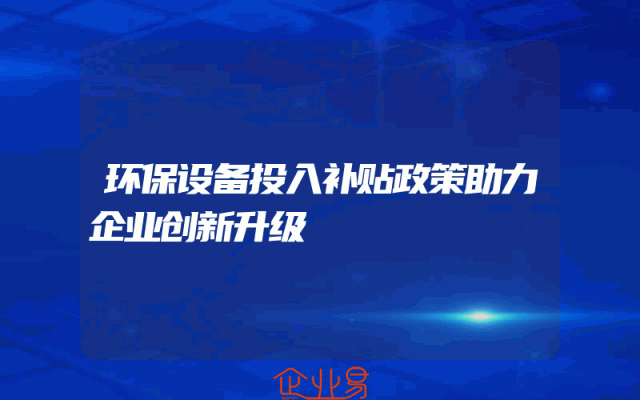 环保设备投入补贴政策助力企业创新升级