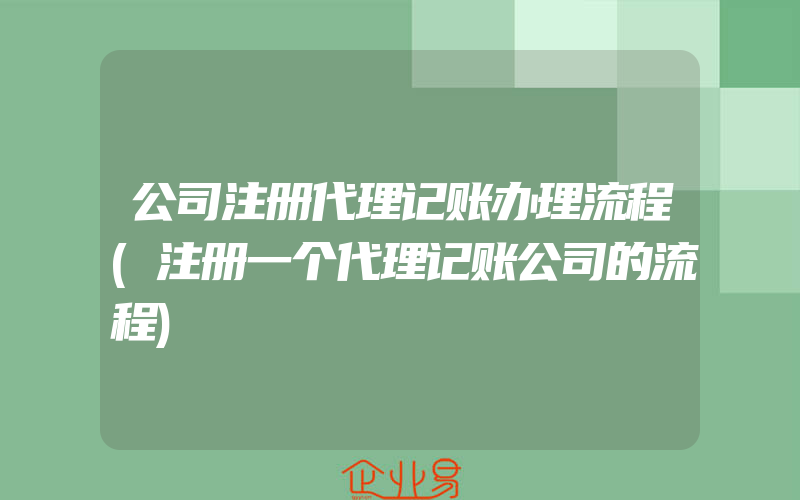 公司注册代理记账办理流程(注册一个代理记账公司的流程)