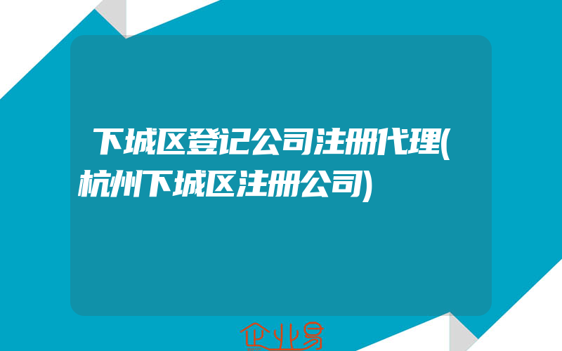 下城区登记公司注册代理(杭州下城区注册公司)