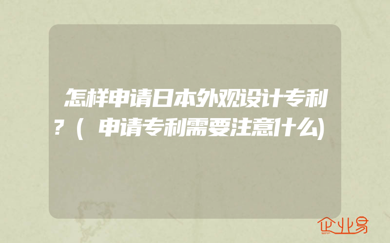 怎样申请日本外观设计专利?(申请专利需要注意什么)