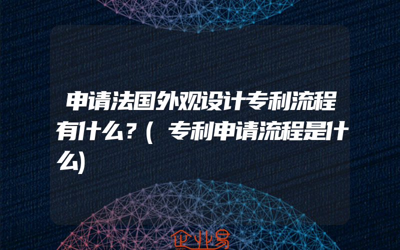 申请法国外观设计专利流程有什么？(专利申请流程是什么)