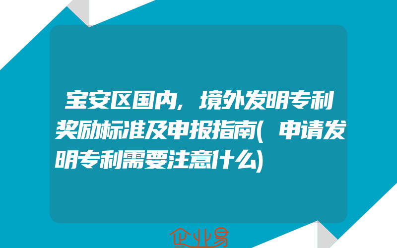 宝安区国内,境外发明专利奖励标准及申报指南(申请发明专利需要注意什么)