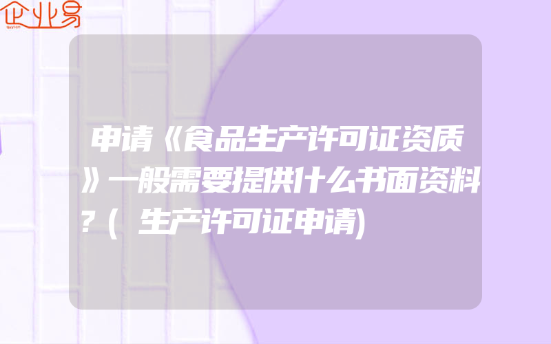 申请《食品生产许可证资质》一般需要提供什么书面资料？(生产许可证申请)