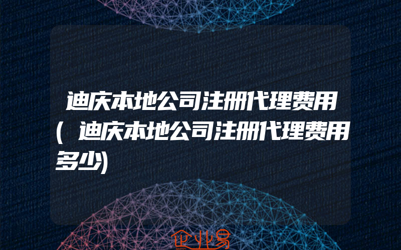 迪庆本地公司注册代理费用(迪庆本地公司注册代理费用多少)