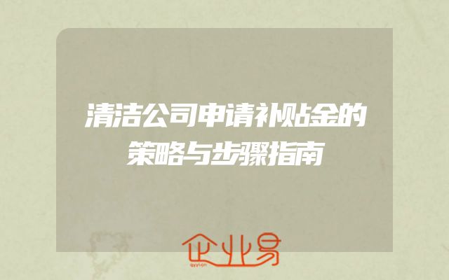 清洁公司申请补贴金的策略与步骤指南